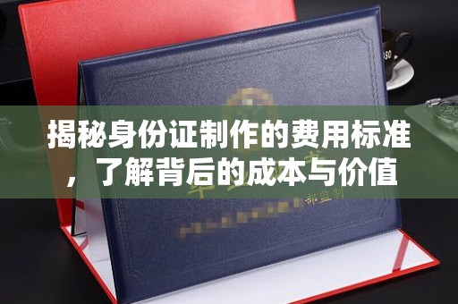 远安揭秘身份证制作的费用标准，了解背后的成本与价值
