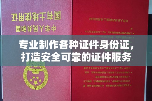 远安专业制作各种证件身份证，打造安全可靠的证件服务
