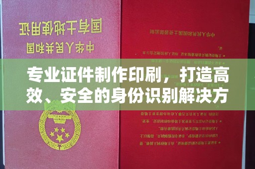 远安专业证件制作印刷，打造高效、安全的身份识别解决方案