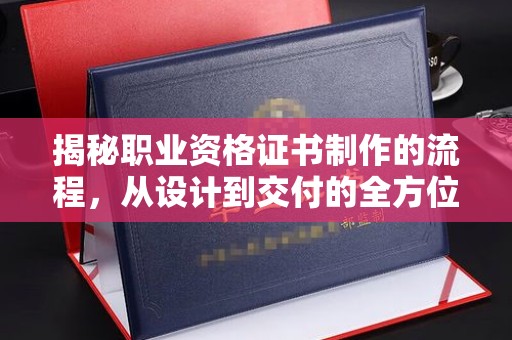 远安揭秘职业资格证书制作的流程，从设计到交付的全方位解析