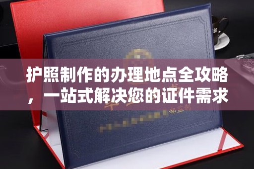 远安护照制作的办理地点全攻略，一站式解决您的证件需求