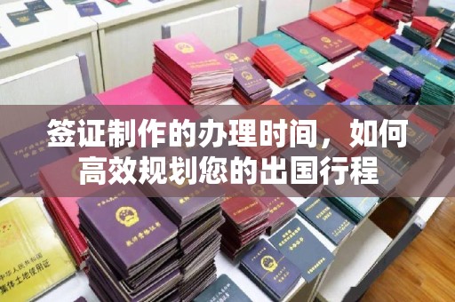 远安签证制作的办理时间，如何高效规划您的出国行程