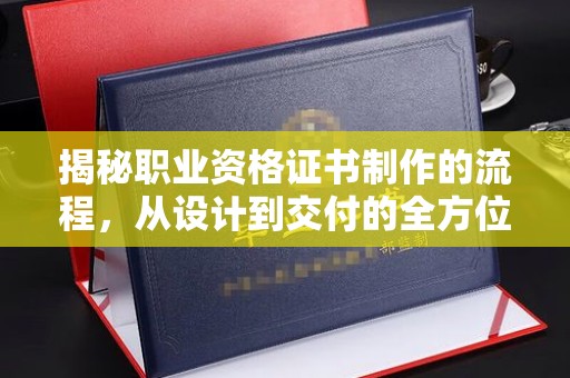 远安揭秘职业资格证书制作的流程，从设计到交付的全方位解析
