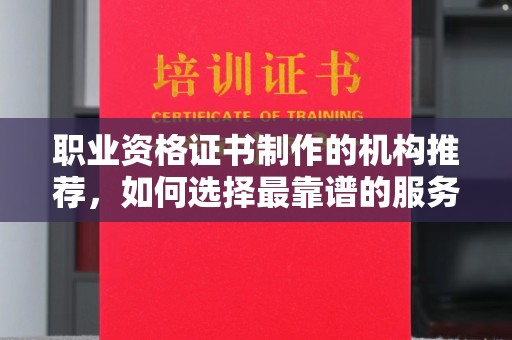 远安职业资格证书制作的机构推荐，如何选择最靠谱的服务商？