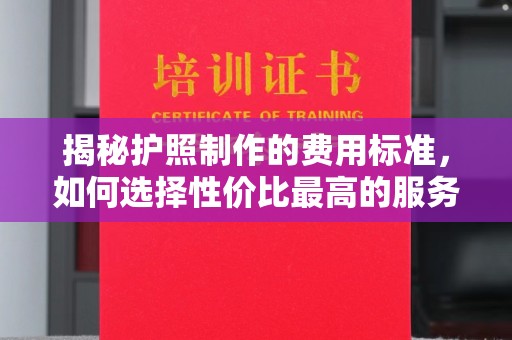 远安揭秘护照制作的费用标准，如何选择性价比最高的服务？