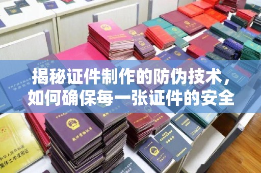 远安揭秘证件制作的防伪技术，如何确保每一张证件的安全与真实