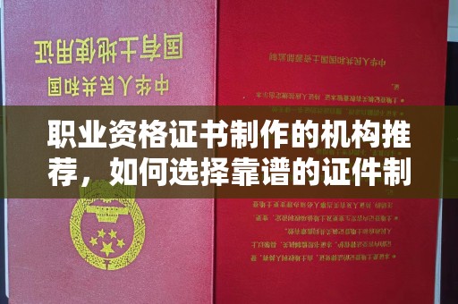 远安职业资格证书制作的机构推荐，如何选择靠谱的证件制作公司？